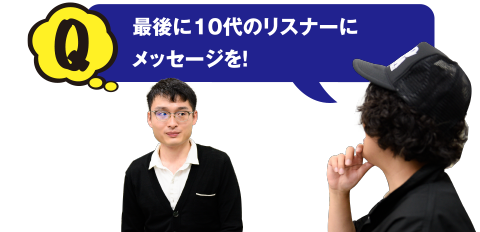 Q 最後に10代のリスナーにメッセージを！