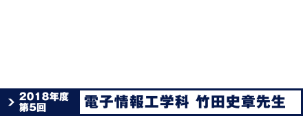 2018年度第5回 電子情報工学科 竹田 史章先生