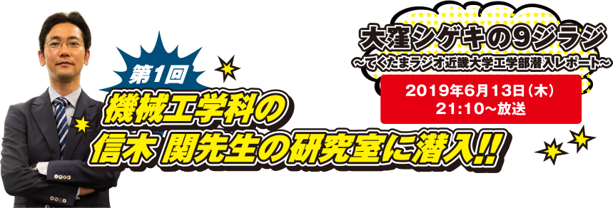 大窪シゲキの9ジラジ ～てくたまラジオ近畿大学工学部潜入レポート～ 2019年6月13日(木)21:10～放送 第1回 機械工学科の信木関先生の研究に潜入!!