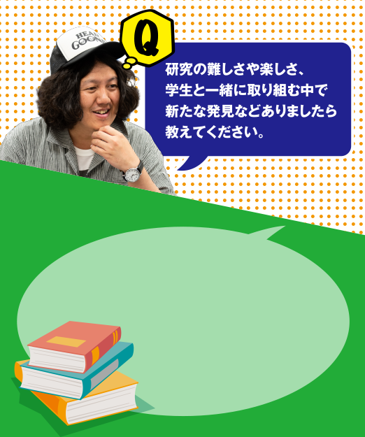 Q 研究の難しさや楽しさ、学生と一緒に取り組む中で新たな発見などありましたら教えてください。