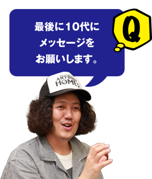 Q 最後に10代にメッセージをお願いします。