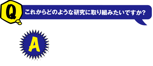 Q これからどのような研究に取り組みたいですか？　A どの金属を組み合わせたらより良い合金になるのか材料についてもっと学び、知識を深めていきたいです。