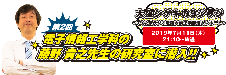 大窪シゲキの9ジラジ ～てくたまラジオ近畿大学工学部潜入レポート～ 2019年7月11日(木)21:10～放送 第2回 電子情報工学科 藤野 貴之先生の研究室に潜入!!