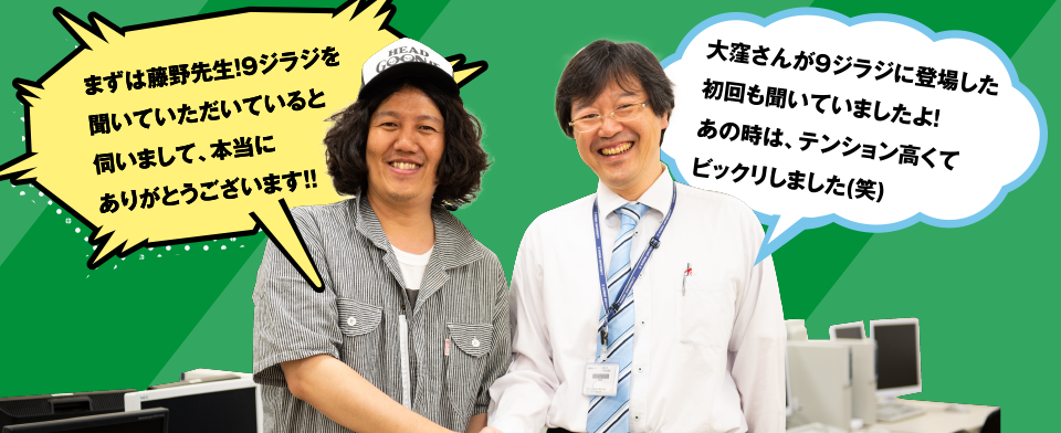 まずは藤野先生! 9ジラジを聞いていただいていると伺いまして、本当にありがとうございます‼ 大窪さんが9ジラジに登場した初回も聞いていましたよ! あの時は、テンション高くてビックリしました(笑)