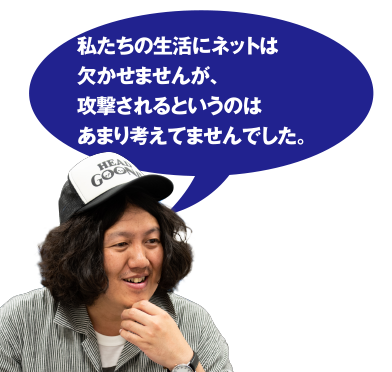 私たちの生活にネットは欠かせませんが、攻撃されるというのはあまり考えてませんでした。