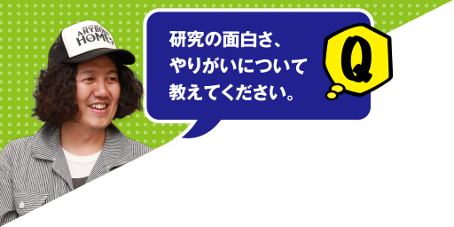 Q 研究の面白さ、やりがいについて教えてください。