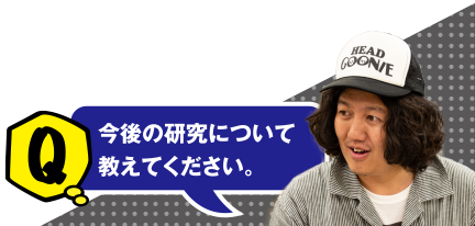 Q 今後の研究について教えてください。