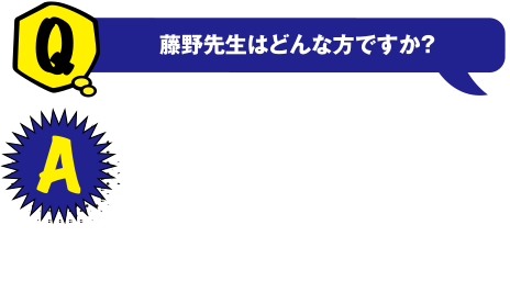 Q 藤野先生はどんな方ですか? A 知識や技術がスゴイのはもちろんですが、先生の話は分かりやすく面白いのでどんどん引き込まれていきます。