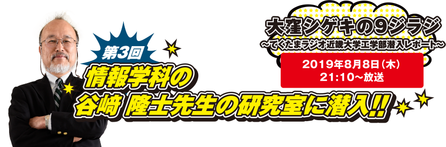 大窪シゲキの9ジラジ ～てくたまラジオ近畿大学工学部潜入レポート～ 2019年8月8日(木)21:10～放送 第3回 情報学科の谷崎 隆士先生の研究室に潜入!!