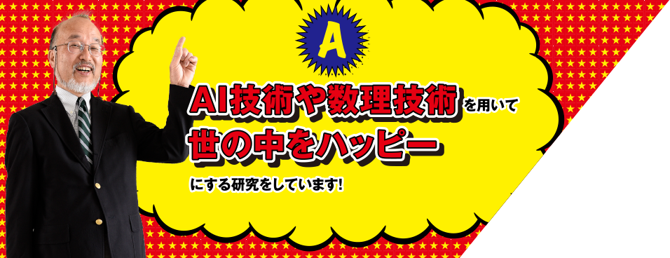 A AI技術や数理技術を用いて世の中をハッピーにする研究をしています!