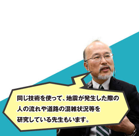 同じ技術を使って、地震が発生した際の人の流れや道路の混雑状況等を研究している先生もいます。