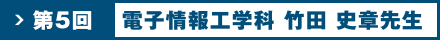 第5回 電子情報工学科 竹田 史章 先生