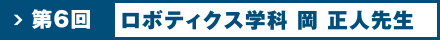 第6回 ロボティクス学科 岡 正人 先生