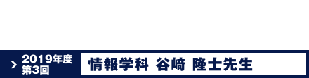 2019年度 第3回 情報学科 谷崎 隆士先生