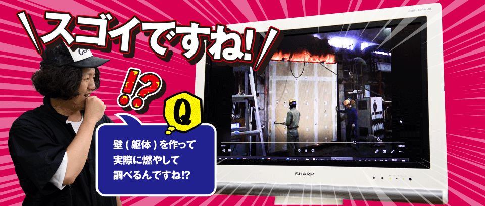 スゴイですね！ Q 壁（躯体）を作って実際に燃やして調べるんですね!?