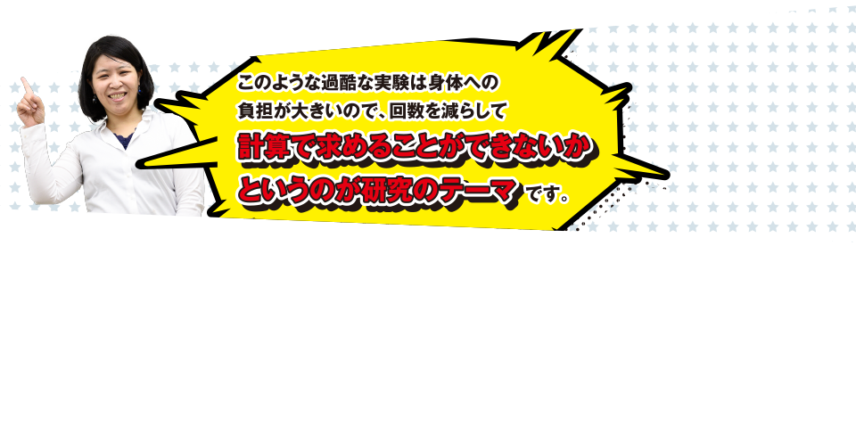 このような過酷な実験は身体への負担が大きいので、回数を減らして計算で求めることができないかとうのが研究のテーマです。