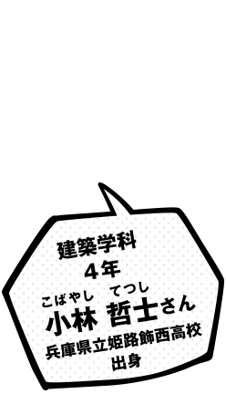 建築学科 4年 小林 哲士 さん 兵庫県立姫路飾西高校出身