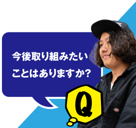 Q 今後取り組みたいことはありますか？