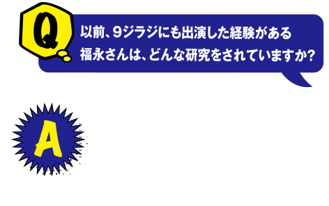 Q 以前、9ジラジにも出演した経験がある福永さんは、どんな研究をされていますか？ A 瀬戸内海に生息している二枚貝を利用して海の汚染状況に関する研究をしています。