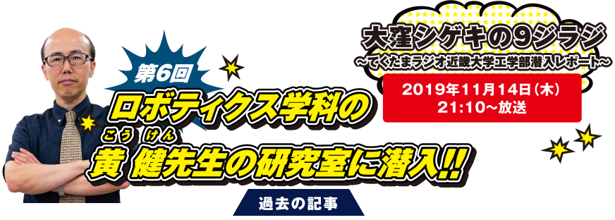 大窪シゲキの9ジラジ ～てくたまラジオ近畿大学工学部潜入レポート～ 2019年11月14日(木)21:10～放送 第6回 ロボティクス学科の黄 健先生の研究室に潜入！！