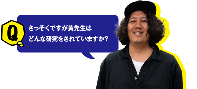 Q さっそくですが黄先生はどんな研究をされていますか？