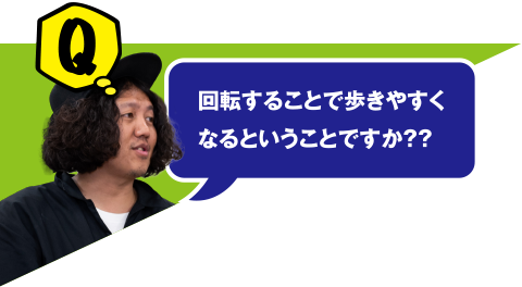 Q 回転することで歩きやすくなるということですか？？