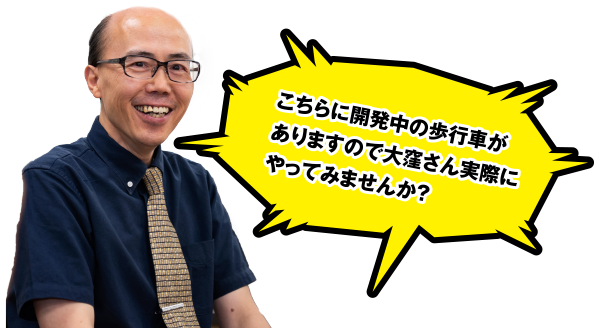 こちらに開発中の歩行車がありますので大窪さん実際にやってみませんか？