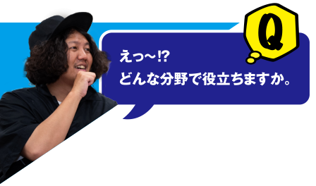 Q えっ～⁉どんな分野で役立ちますか。