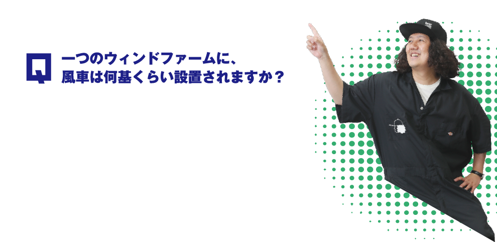 Q.一つのウィンドファームに、風車は何基くらい設置されますか？