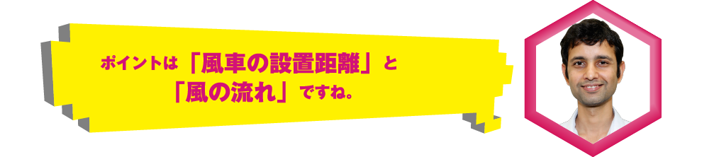 ポイントは「風車の設置距離」と「風の流れ」ですね。