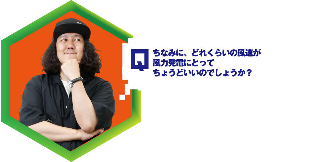 Q.ちなみに、どれくらいの風速が風力発電にとってちょうどいいのでしょうか？