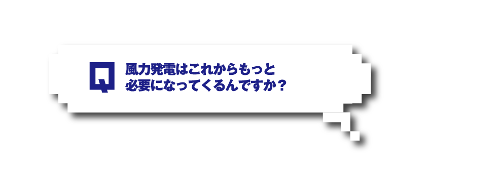 Q.風力発電はこれからもっと必要になってくるんですか？