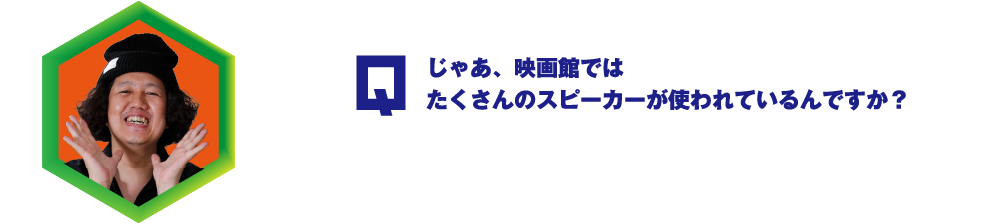 Q.じゃあ、映画館ではたくさんのスピーカーが使われているんですか？