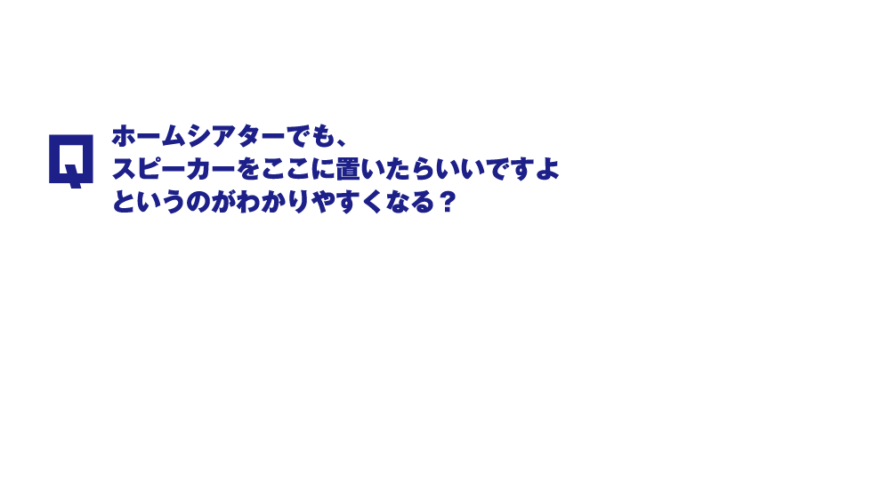 q.ホームシアターでも、スピーカーをここに置いたらいいですよというのがわかりやすくなる？