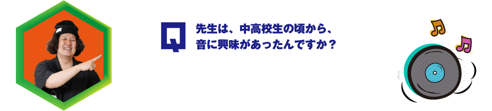 先生は、中高校生の頃から、音に興味があったんですか？