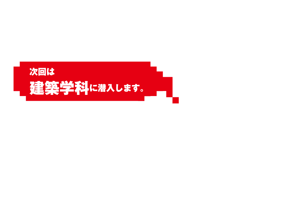 次回は建築学科に潜入します。