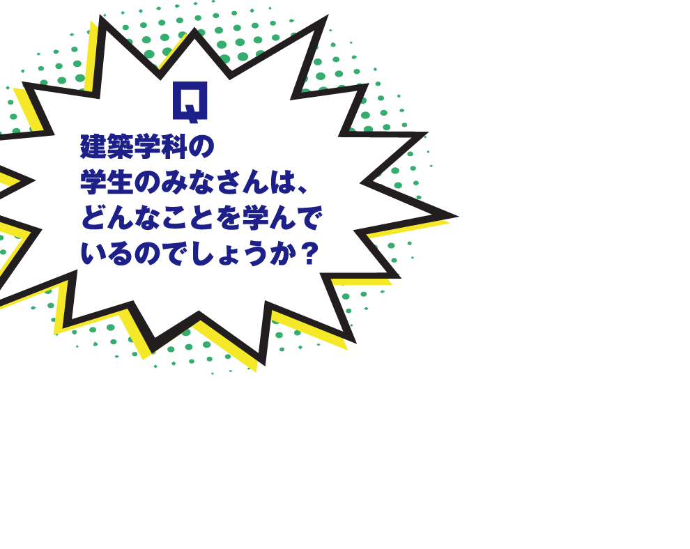 Q.建築学科の学生のみなさんは、どんなことを学んでいるのでしょうか？