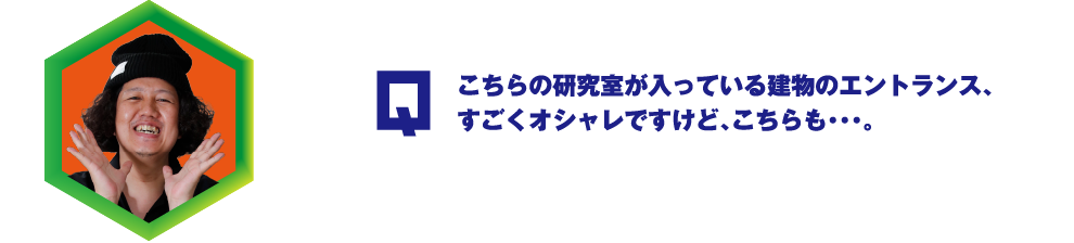 Q.こちらの研究室が入っている建物のエントランス、すごくオシャレですけど、こちらも・・・。