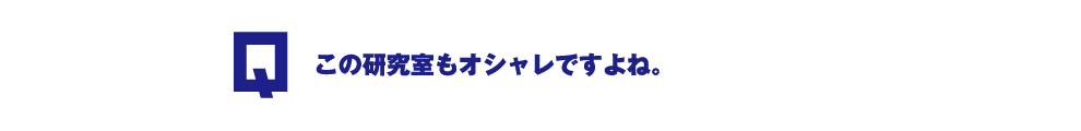 Q.この研究室もオシャレですよね。