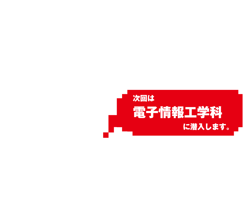 次回は電子情報工学科に潜入します。
