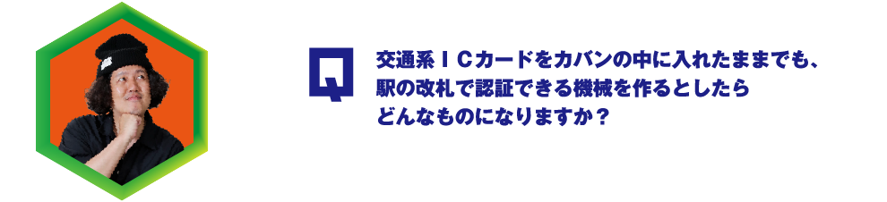 Q.交通系ＩＣカードをカバンの中に入れたままでも、駅の改札で認証できる機会を作るとしたらどんなものになりますか？