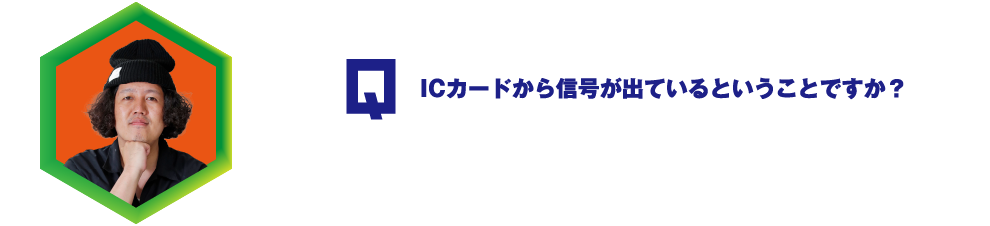 Q.ＩＣカードから信号が出てるってことですか？