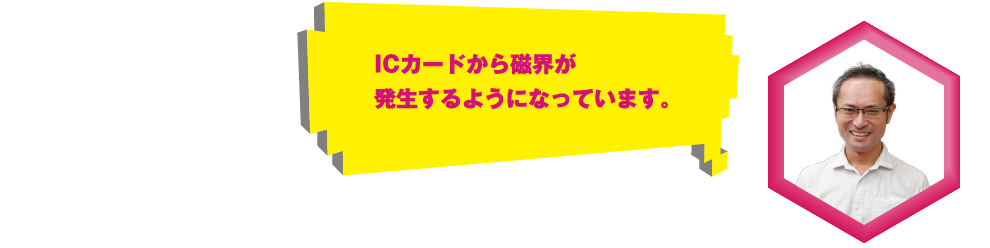 ＩＣカードから磁界が発生するようになっています。