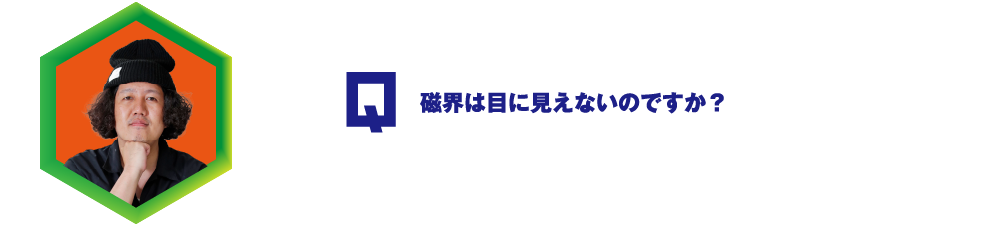 Q.磁界は目に見えないのですか？