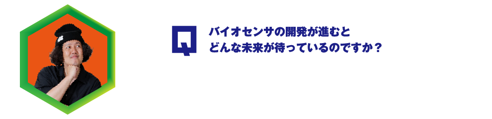 Q.バイオセンサの開発が進むとどんな未来が待っているのですか？