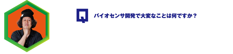 Q.バイオセンサ開発で大変なことは何ですか？