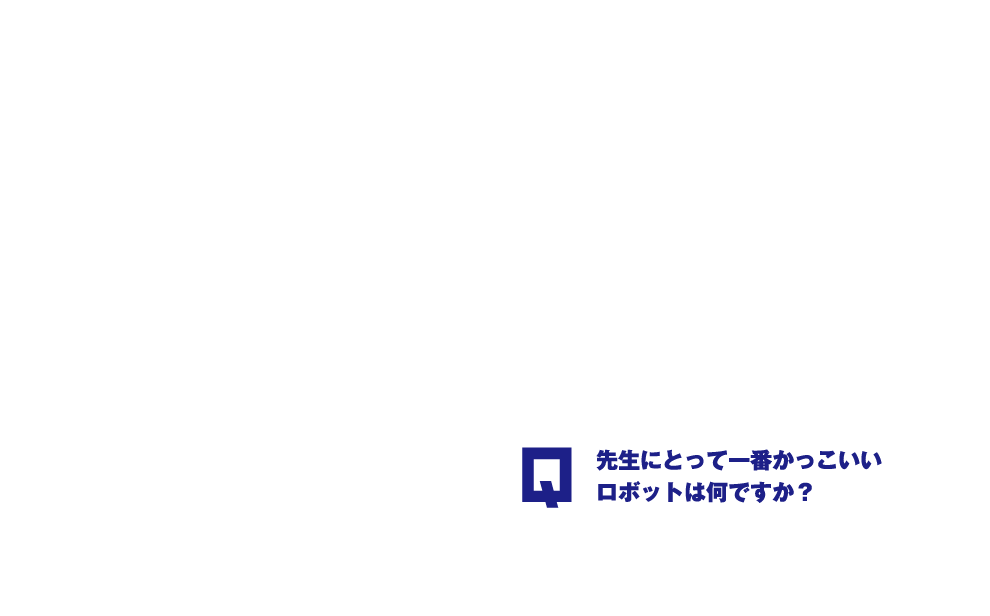 Q.先生にとって一番かっこいいロボットは何ですか？