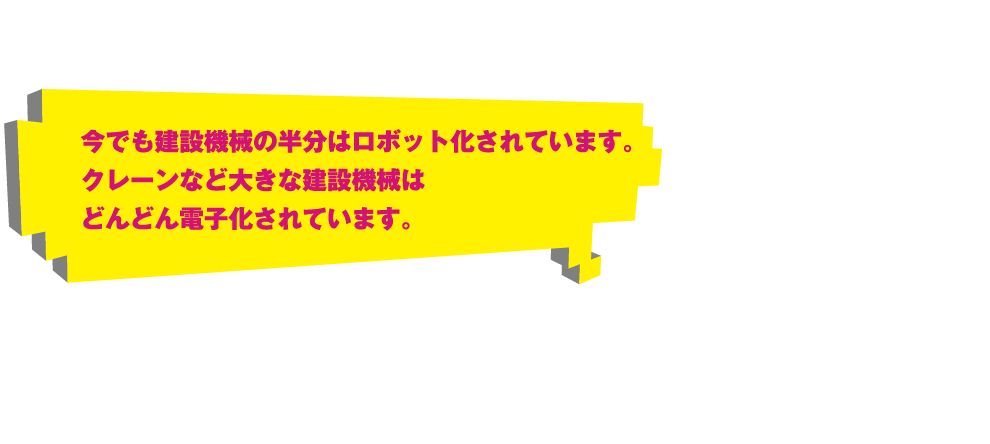 今でも建設機械の半分はロボット化されています。クレーンなど大きな建設機械はどんどん電子化されています。