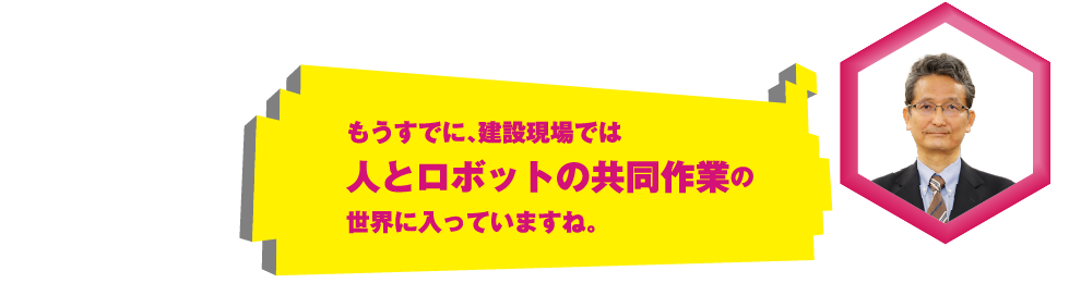 もうすでに、建設現場では人とロボットの共同作業の世界に入っていますね。