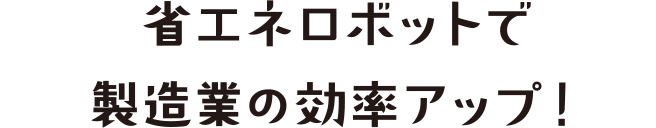 省エネロボットで製造業の効率アップ！